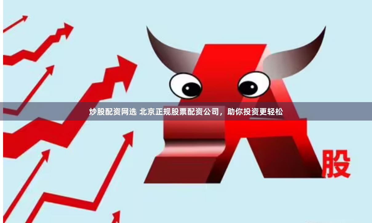 炒股配资网选 北京正规股票配资公司，助你投资更轻松