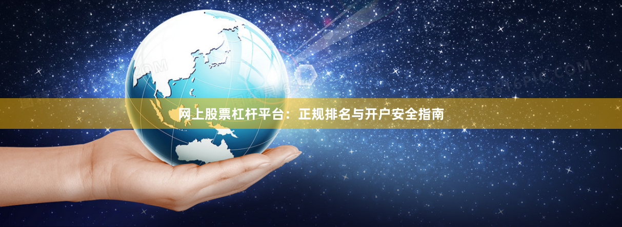 网上股票杠杆平台：正规排名与开户安全指南
