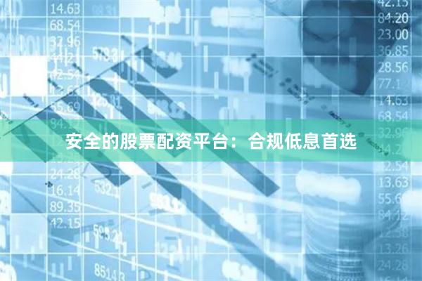 安全的股票配资平台：合规低息首选
