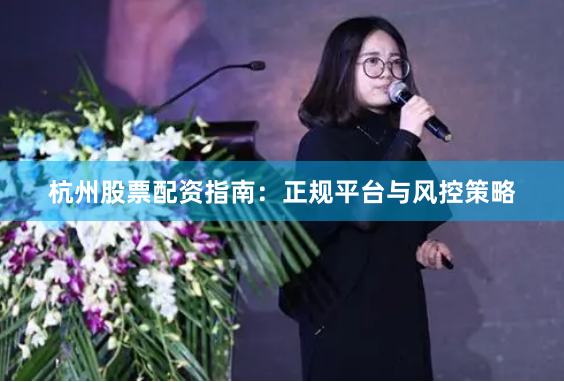 杭州股票配资指南：正规平台与风控策略