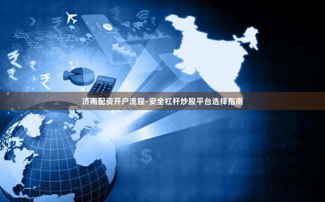 济南配资开户流程-安全杠杆炒股平台选择指南