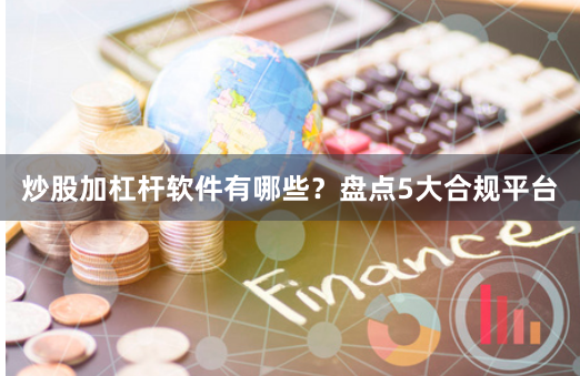 炒股加杠杆软件有哪些？盘点5大合规平台