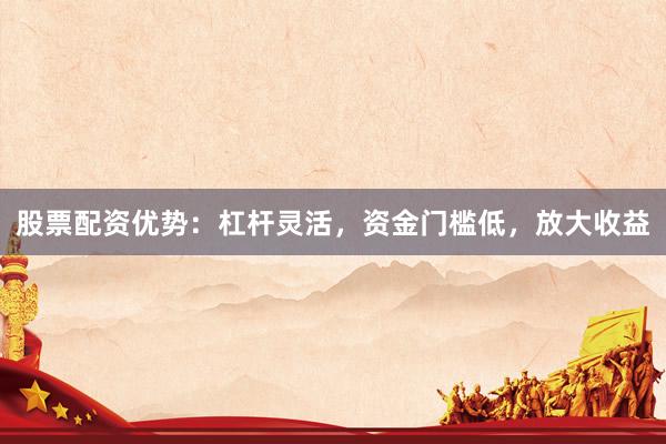 股票配资优势：杠杆灵活，资金门槛低，放大收益