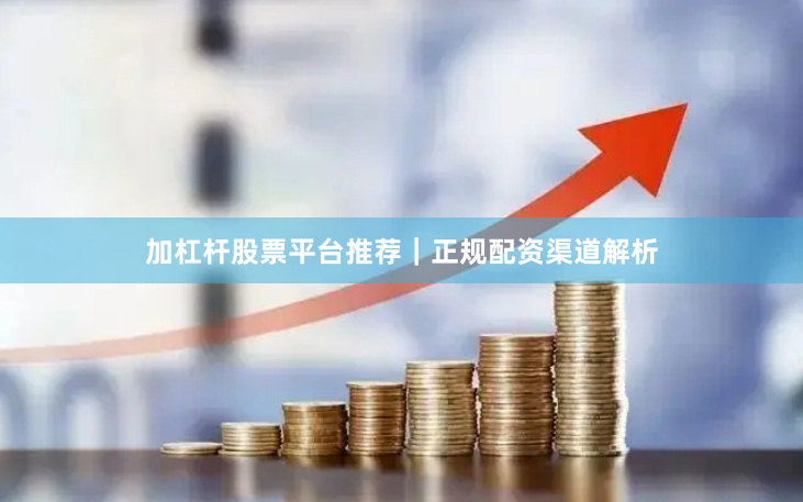 加杠杆股票平台推荐｜正规配资渠道解析