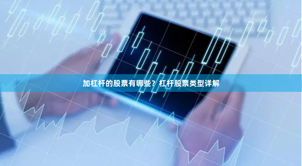加杠杆的股票有哪些?杠杆股票类型详解